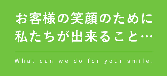 お客様の笑顔のために私たちが出来ること...